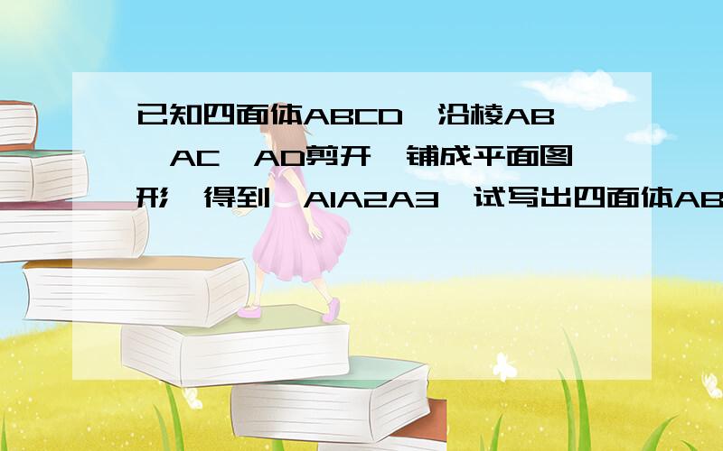 已知四面体ABCD,沿棱AB,AC,AD剪开,铺成平面图形,得到△A1A2A3,试写出四面体ABCD应满足的一个性质