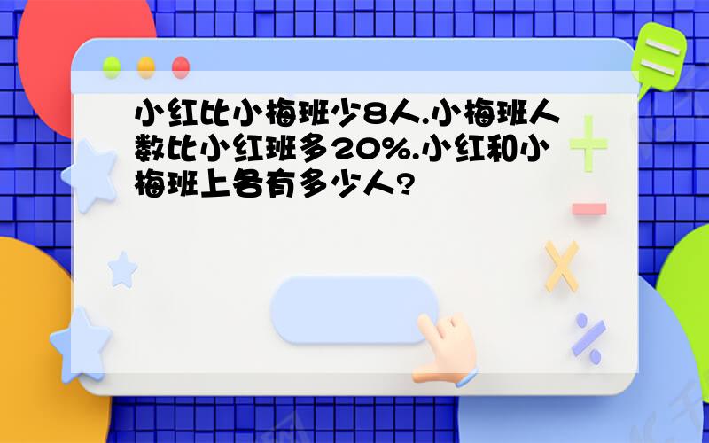 小红比小梅班少8人.小梅班人数比小红班多20%.小红和小梅班上各有多少人?