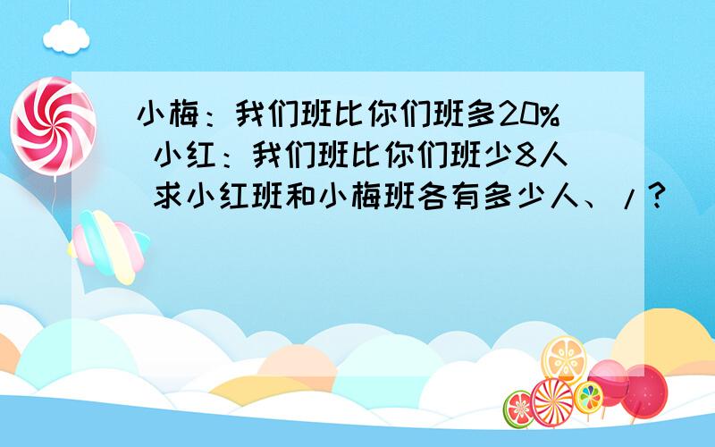 小梅：我们班比你们班多20% 小红：我们班比你们班少8人 求小红班和小梅班各有多少人、/?