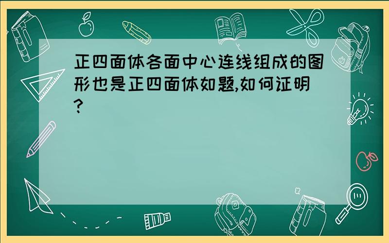 正四面体各面中心连线组成的图形也是正四面体如题,如何证明?