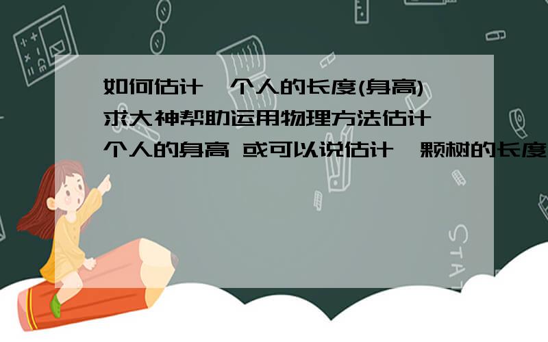 如何估计一个人的长度(身高)求大神帮助运用物理方法估计一个人的身高 或可以说估计一颗树的长度 应该如何运用物理估计?