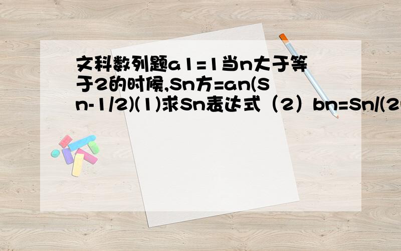 文科数列题a1=1当n大于等于2的时候,Sn方=an(Sn-1/2)(1)求Sn表达式（2）bn=Sn/(2n+1) 求bn前n项和Tn