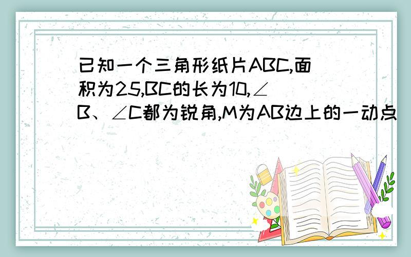 已知一个三角形纸片ABC,面积为25,BC的长为10,∠B、∠C都为锐角,M为AB边上的一动点（M与A、B不重合）,过点M作MN∥BC交AC于点N,设MN=x．（1）用x表示△AMN的面积；（2）△AMN沿MN折叠,使△AMN紧贴四