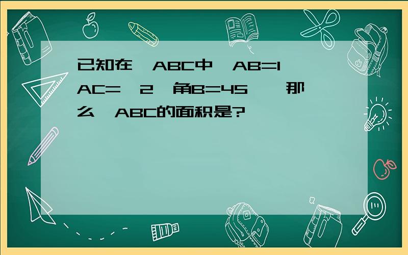 已知在△ABC中,AB=1,AC=√2,角B=45°,那么△ABC的面积是?