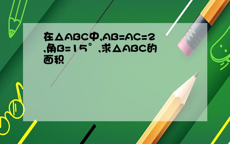 在△ABC中,AB=AC=2,角B=15°,求△ABC的面积