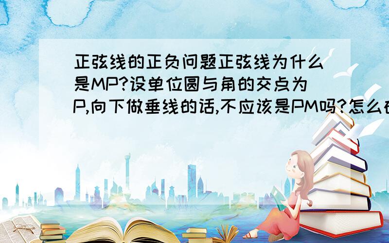 正弦线的正负问题正弦线为什么是MP?设单位圆与角的交点为P,向下做垂线的话,不应该是PM吗?怎么确定正负?