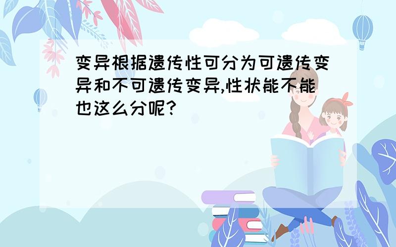 变异根据遗传性可分为可遗传变异和不可遗传变异,性状能不能也这么分呢?