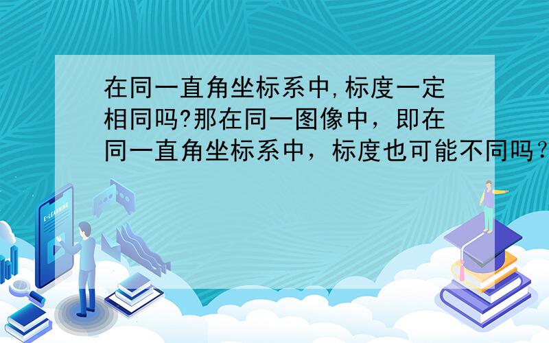 在同一直角坐标系中,标度一定相同吗?那在同一图像中，即在同一直角坐标系中，标度也可能不同吗？既然标度是指刻度单位，那在同一个图像中，刻度单位总是相同的吧，那么依此而言，