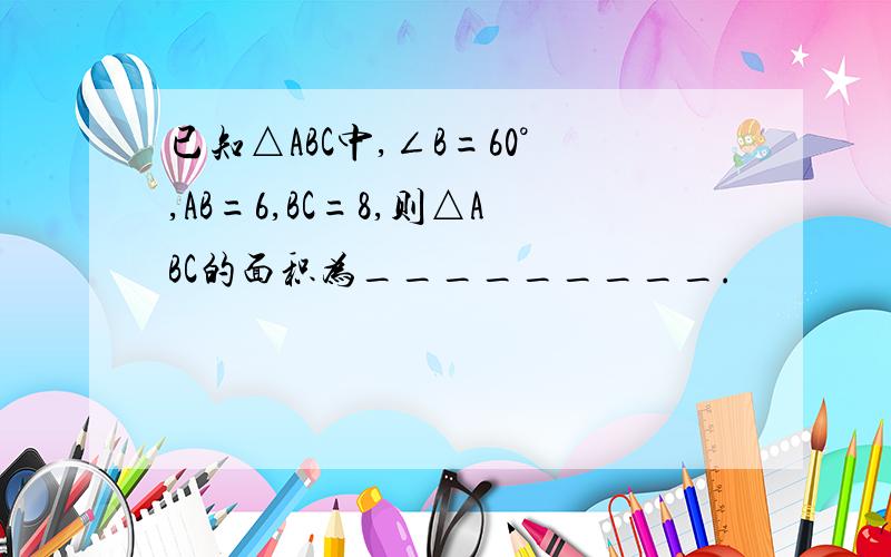 已知△ABC中,∠B=60°,AB=6,BC=8,则△ABC的面积为_________.