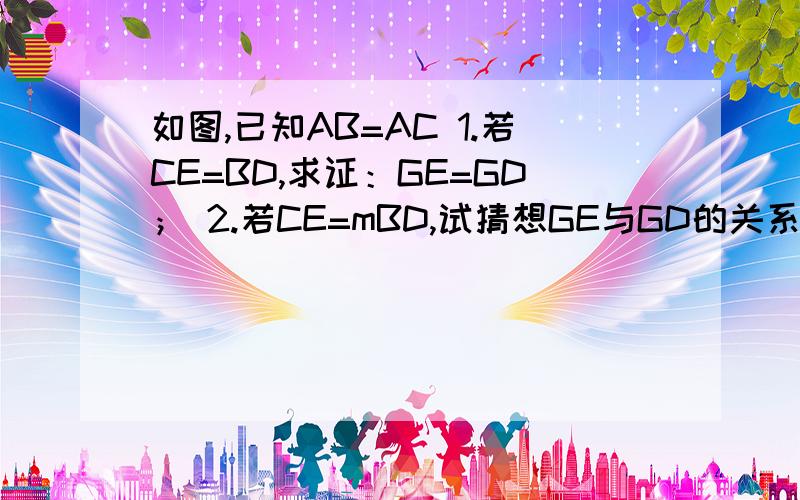 如图,已知AB=AC 1.若CE=BD,求证：GE=GD； 2.若CE=mBD,试猜想GE与GD的关系.主要是第二题