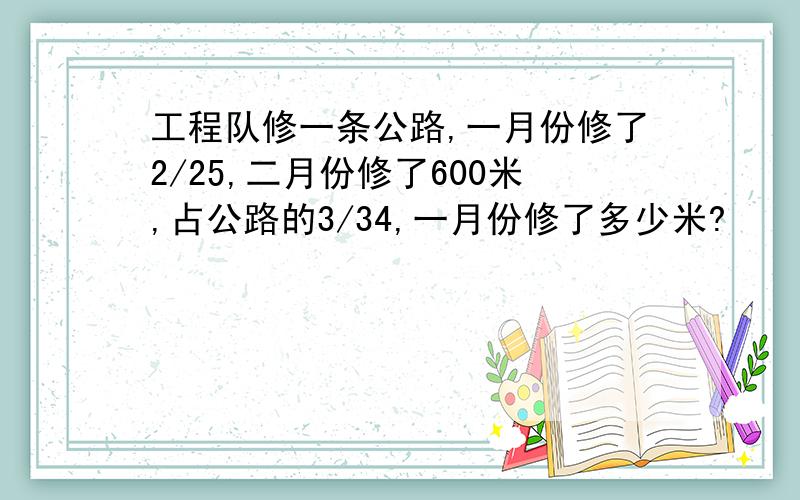 工程队修一条公路,一月份修了2/25,二月份修了600米,占公路的3/34,一月份修了多少米?