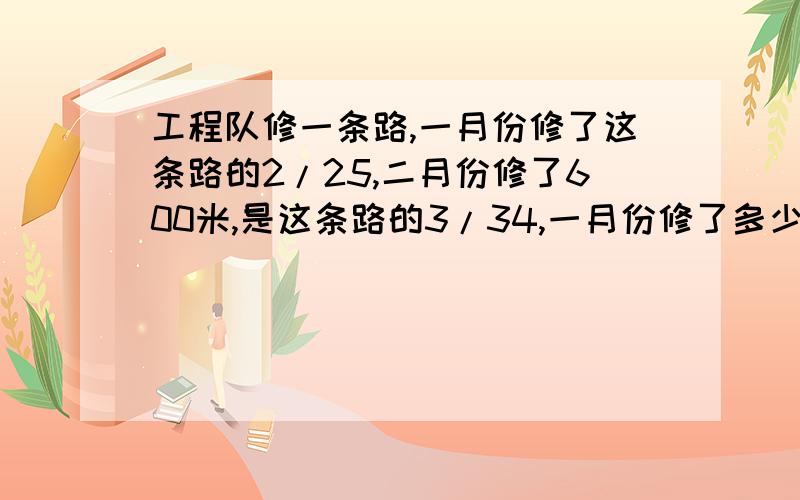 工程队修一条路,一月份修了这条路的2/25,二月份修了600米,是这条路的3/34,一月份修了多少米?