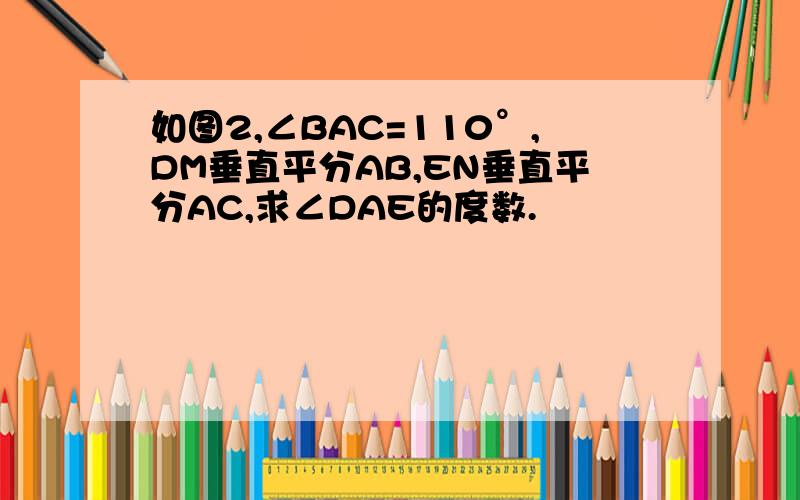 如图2,∠BAC=110°,DM垂直平分AB,EN垂直平分AC,求∠DAE的度数.