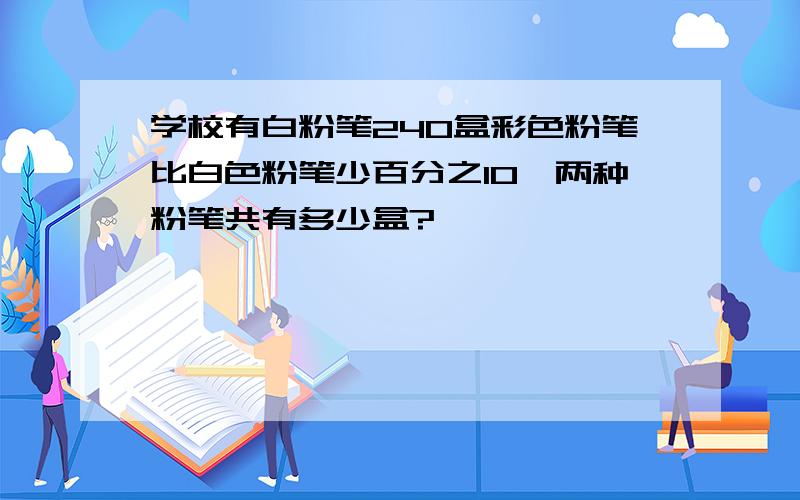 学校有白粉笔240盒彩色粉笔比白色粉笔少百分之10,两种粉笔共有多少盒?