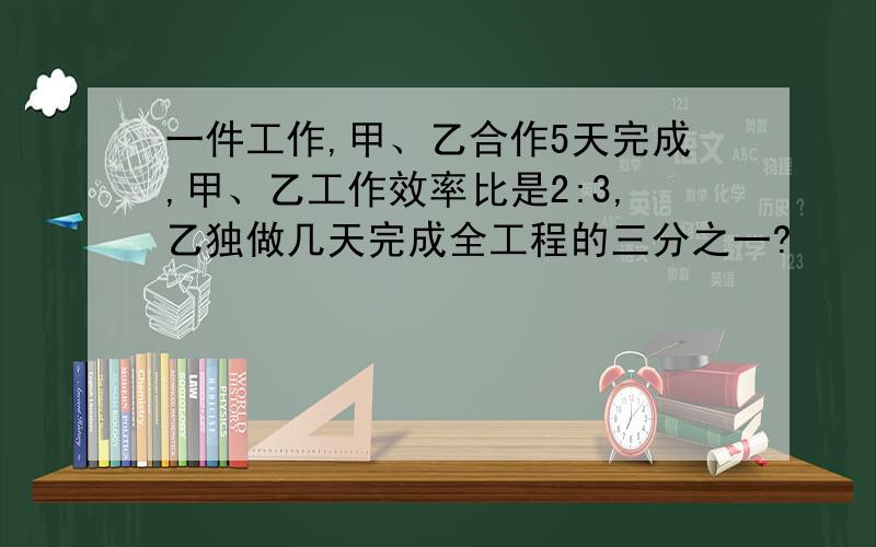 一件工作,甲、乙合作5天完成,甲、乙工作效率比是2:3,乙独做几天完成全工程的三分之一?