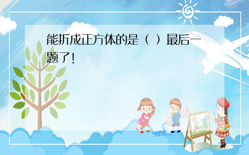 能折成正方体的是（ ）最后一题了!