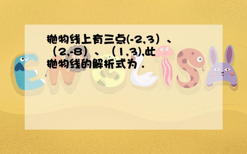 抛物线上有三点(-2,3）、（2,-8）、（1,3),此抛物线的解析式为 .