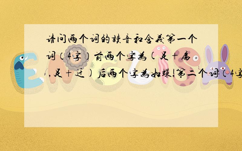 请问两个词的读音和含义第一个词（4字）前两个字为(足+扁 ,足+迁)后两个字为如蝶!第二个词（4字）滞重胶着!求高手赐教读音和含义!