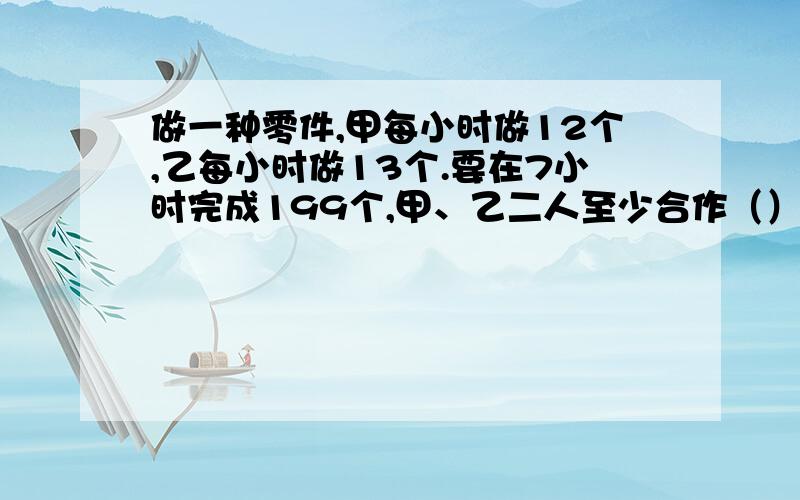 做一种零件,甲每小时做12个,乙每小时做13个.要在7小时完成199个,甲、乙二人至少合作（）