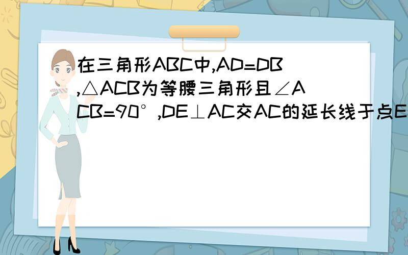 在三角形ABC中,AD=DB,△ACB为等腰三角形且∠ACB=90°,DE⊥AC交AC的延长线于点E求证DE＝CE.