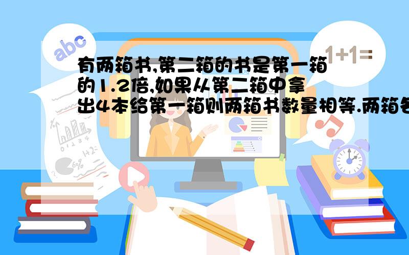 有两箱书,第二箱的书是第一箱的1.2倍,如果从第二箱中拿出4本给第一箱则两箱书数量相等.两箱各有多少本