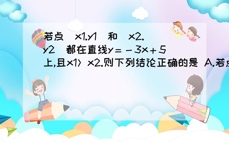 若点（x1.y1）和（x2.y2）都在直线y＝－3x＋5上,且x1＞x2.则下列结论正确的是 A.若点（x1.y1）和（x2.y2）都在直线y＝－3x＋5上,且x1＞x2.则下列结论正确的是 A.y1>y2  B.y1<y2  C.y1＝y2  D. y1≤y2