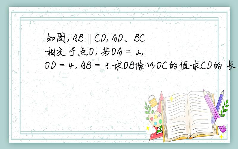 如图,AB‖CD,AD、BC相交于点O,若OA = 2,OD = 4,AB = 3．求OB除以OC的值求CD的 长度