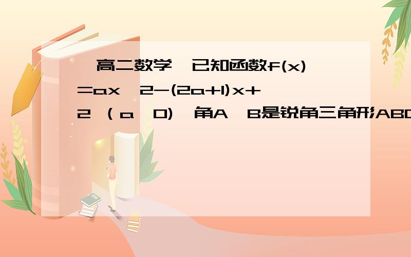 【高二数学】已知函数f(x)=ax^2-(2a+1)x+2 （a>0),角A、B是锐角三角形ABC的两个内角则下列说法正确的是①f(sinA)>f(cosB)②f(sinA)f(sinB)④f(cosA)