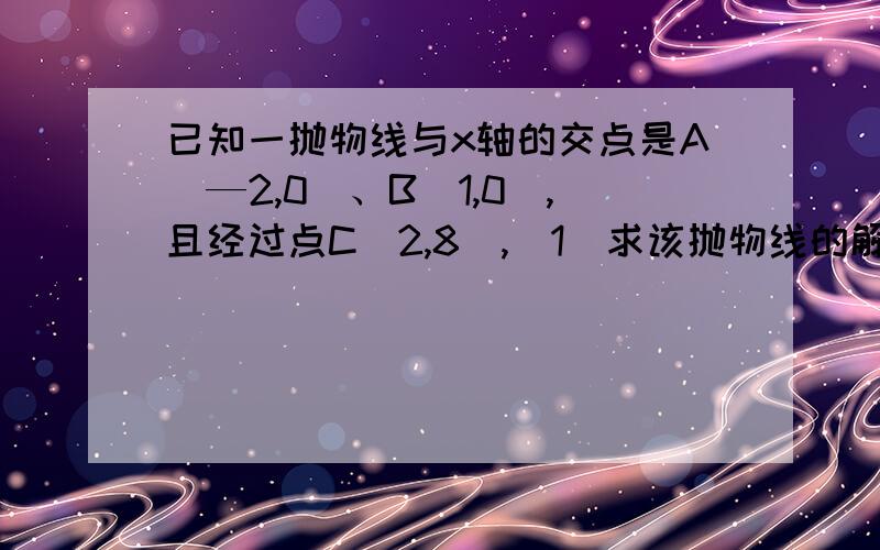 已知一抛物线与x轴的交点是A（—2,0）、B（1,0）,且经过点C（2,8）,（1）求该抛物线的解析式；（2...已知一抛物线与x轴的交点是A（—2,0）、B（1,0）,且经过点C（2,8）,（1）求该抛物线的解析