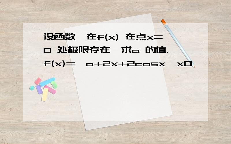 设函数,在f(x) 在点x=0 处极限存在,求a 的值.f(x)={a+2x+2cosx,x0