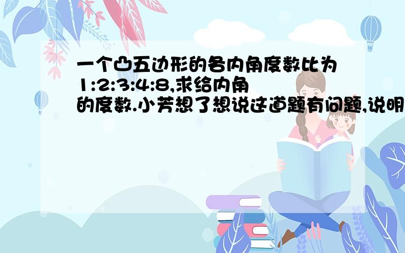 一个凸五边形的各内角度数比为1:2:3:4:8,求给内角的度数.小芳想了想说这道题有问题,说明这道题的问题在哪儿.请你尝试一下,换个合适的数字,并进行解答.