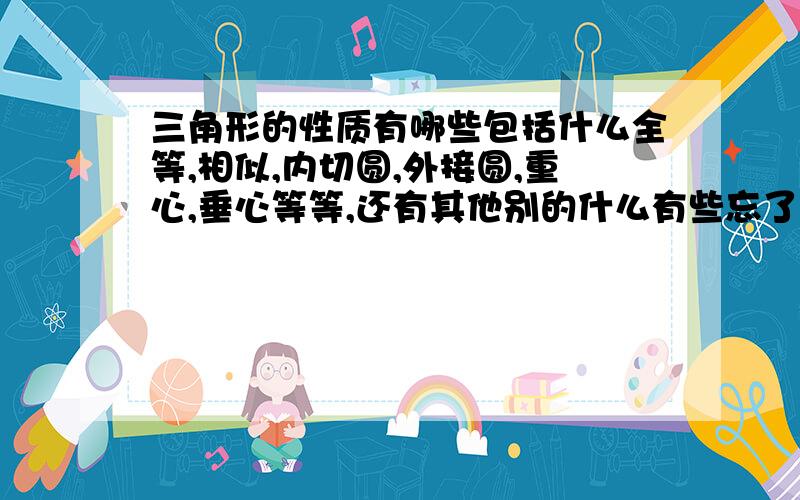 三角形的性质有哪些包括什么全等,相似,内切圆,外接圆,重心,垂心等等,还有其他别的什么有些忘了,屡不清,证明啥的都要用,