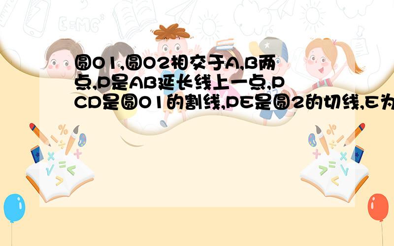 圆O1,圆O2相交于A,B两点,P是AB延长线上一点,PCD是圆O1的割线,PE是圆2的切线,E为切点如果PC＝4,CD＝3,求PE的长