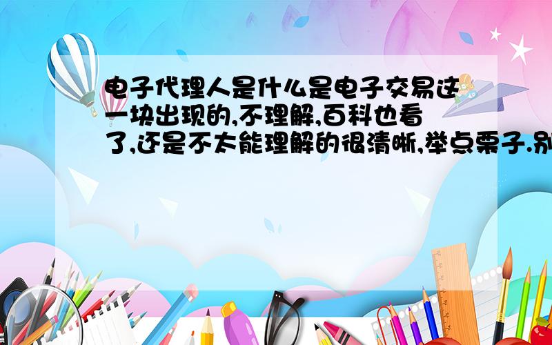 电子代理人是什么是电子交易这一块出现的,不理解,百科也看了,还是不太能理解的很清晰,举点栗子.别复制粘贴