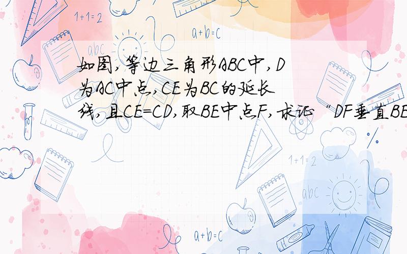 如图,等边三角形ABC中,D为AC中点,CE为BC的延长线,且CE=CD,取BE中点F,求证“DF垂直BE