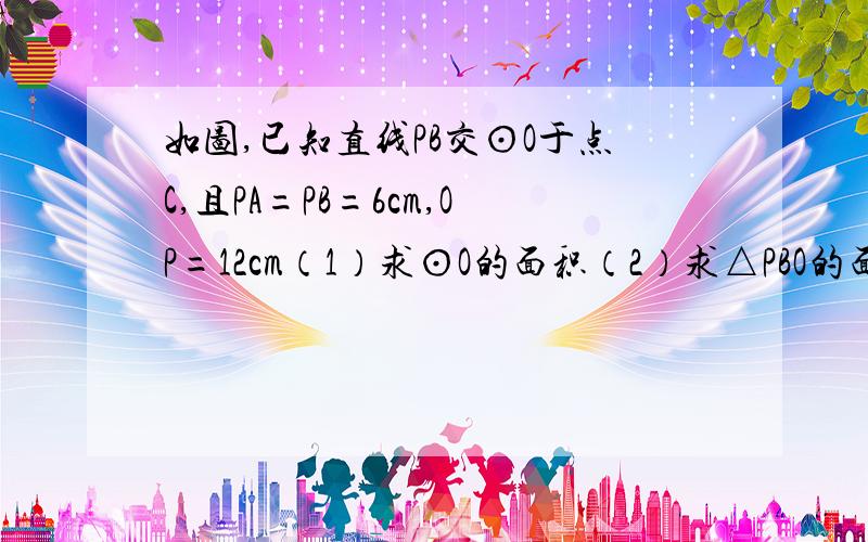 如图,已知直线PB交⊙O于点C,且PA=PB=6cm,OP=12cm（1）求⊙O的面积（2）求△PBO的面积(别用余弦定理解）