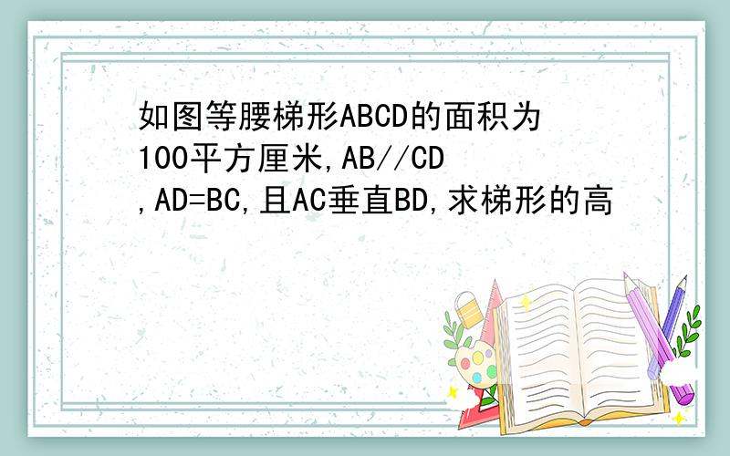 如图等腰梯形ABCD的面积为100平方厘米,AB//CD,AD=BC,且AC垂直BD,求梯形的高