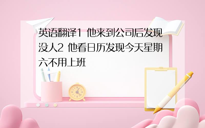 英语翻译1 他来到公司后发现没人2 他看日历发现今天星期六不用上班