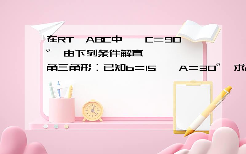 在RT△ABC中,∠C＝90º,由下列条件解直角三角形：已知b＝15,∠A＝30º,求a