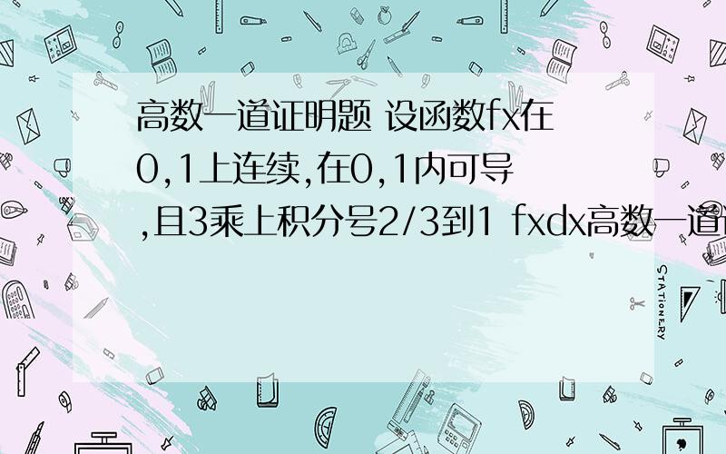 高数一道证明题 设函数fx在0,1上连续,在0,1内可导,且3乘上积分号2/3到1 fxdx高数一道证明题    设函数fx在0,1上连续,在0,1内可导,且3乘上积分号2/3到1 fxdx=f0 证明在0,1内至少存在一点c,使fc的导=0