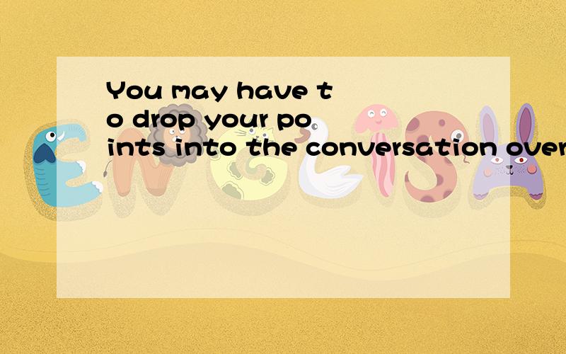 You may have to drop your points into the conversation over a time.怎么翻译