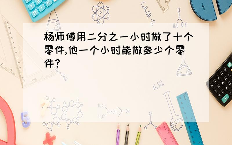 杨师傅用二分之一小时做了十个零件,他一个小时能做多少个零件?