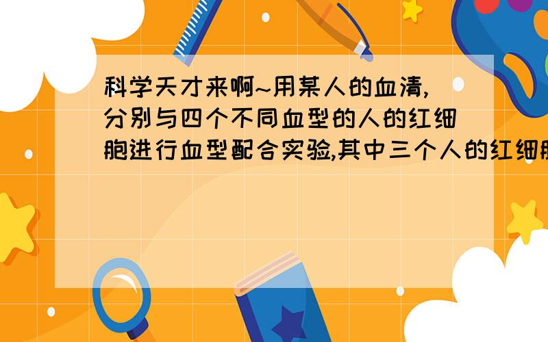 科学天才来啊~用某人的血清,分别与四个不同血型的人的红细胞进行血型配合实验,其中三个人的红细胞均发生凝集反应,可知该人的 血型为?要有详解