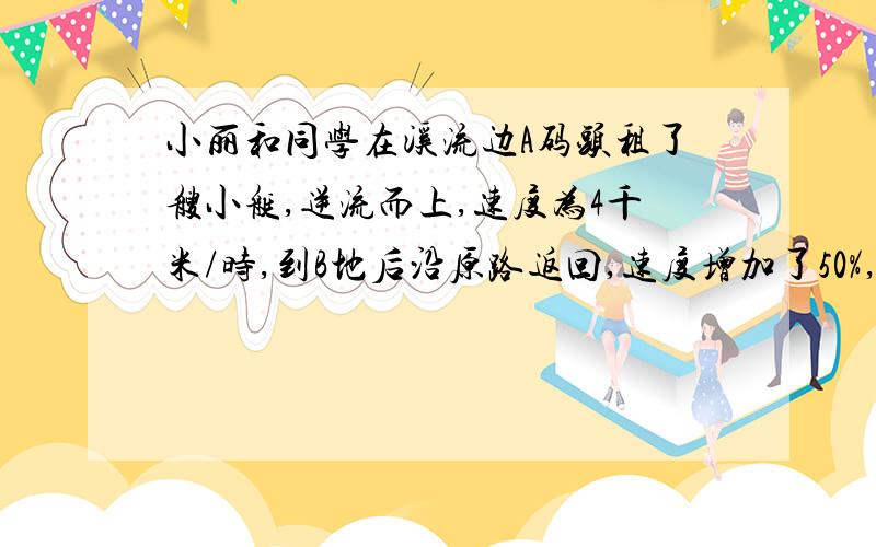 小丽和同学在溪流边A码头租了艘小艇,逆流而上,速度为4千米/时,到B地后沿原路返回,速度增加了50%,回到A码头比去时少花了20分钟,求A、B两地的路程.