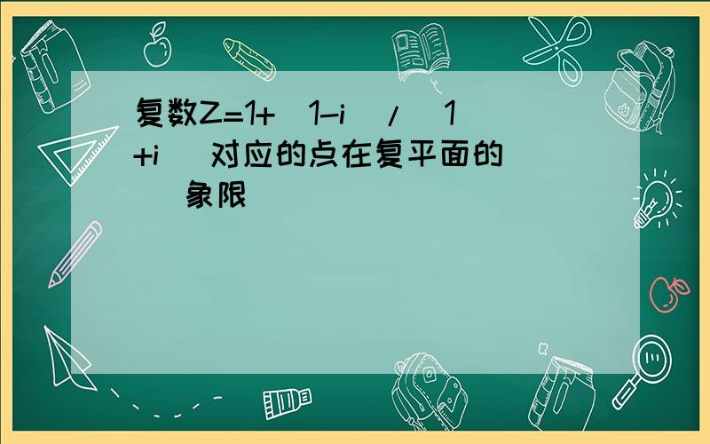 复数Z=1+(1-i)/(1+i) 对应的点在复平面的( )象限