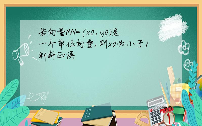 若向量MN=(x0,y0)是一个单位向量,则x0必小于1判断正误