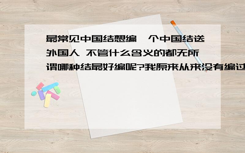 最常见中国结想编一个中国结送外国人 不管什么含义的都无所谓哪种结最好编呢?我原来从来没有编过中国结哪种最常见的过年的时候挂的中国结好编吗?（如图）我想要编一个比较大的结做