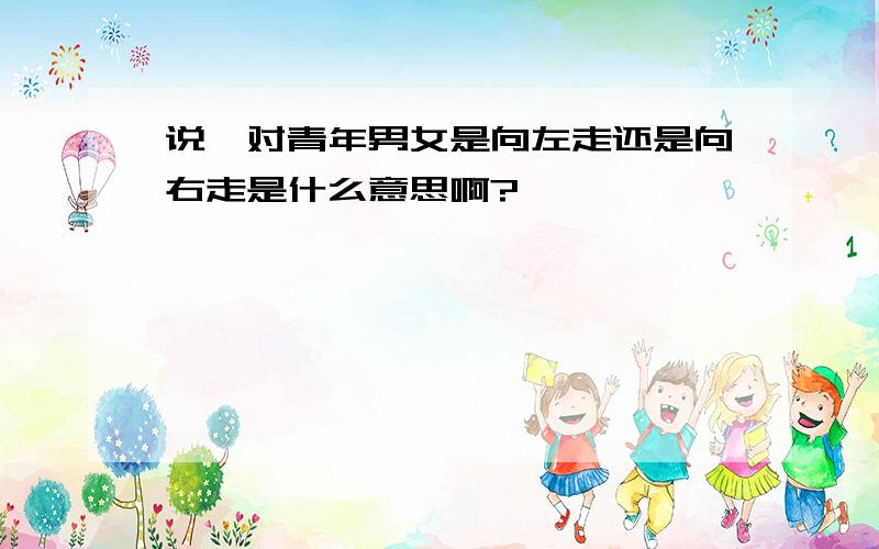 说一对青年男女是向左走还是向右走是什么意思啊?