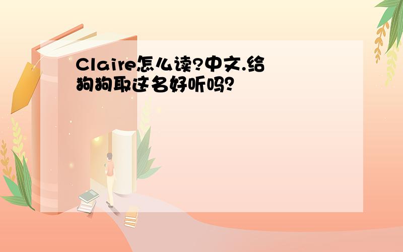 Claire怎么读?中文.给狗狗取这名好听吗？