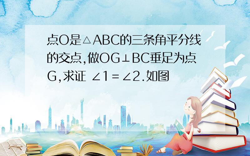 点O是△ABC的三条角平分线的交点,做OG⊥BC垂足为点G,求证 ∠1＝∠2.如图